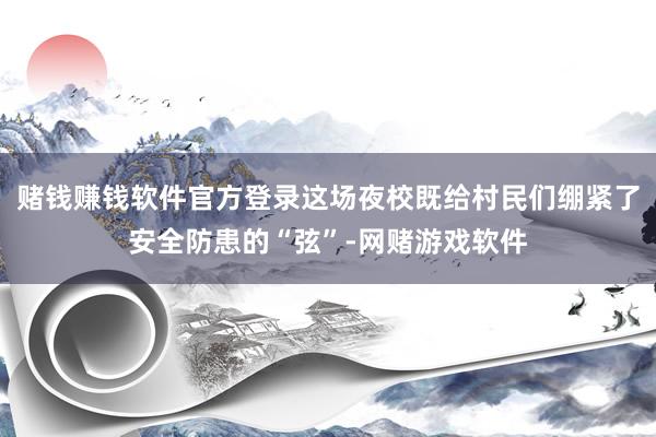 赌钱赚钱软件官方登录这场夜校既给村民们绷紧了安全防患的“弦”-网赌游戏软件