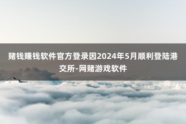 赌钱赚钱软件官方登录因2024年5月顺利登陆港交所-网赌游戏软件