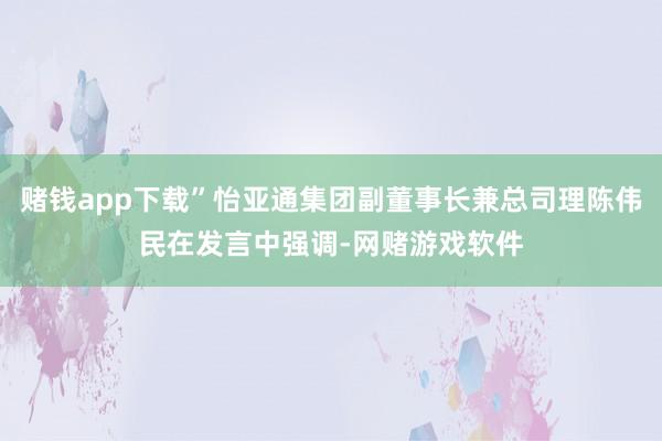 赌钱app下载”怡亚通集团副董事长兼总司理陈伟民在发言中强调-网赌游戏软件