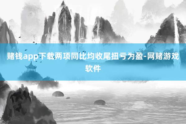 赌钱app下载两项同比均收尾扭亏为盈-网赌游戏软件