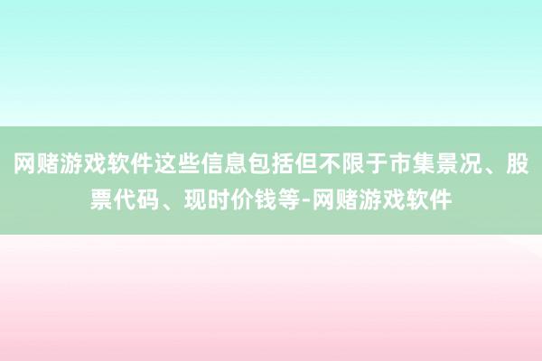 网赌游戏软件这些信息包括但不限于市集景况、股票代码、现时价钱等-网赌游戏软件