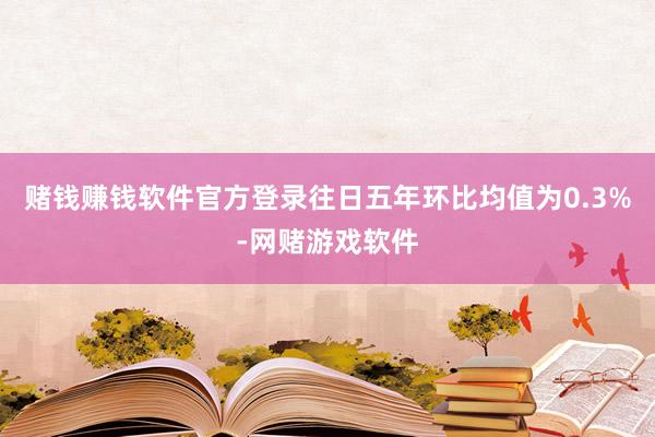 赌钱赚钱软件官方登录往日五年环比均值为0.3%-网赌游戏软件