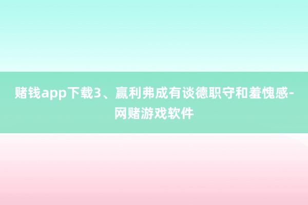 赌钱app下载3、赢利弗成有谈德职守和羞愧感-网赌游戏软件