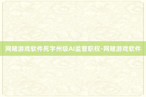 网赌游戏软件死字州级AI监管职权-网赌游戏软件