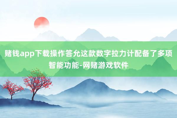 赌钱app下载操作答允这款数字拉力计配备了多项智能功能-网赌游戏软件