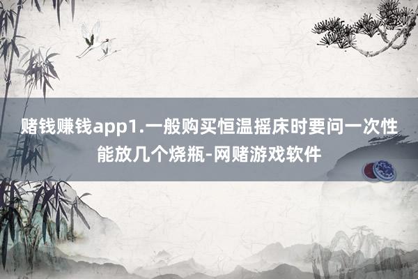 赌钱赚钱app1.一般购买恒温摇床时要问一次性能放几个烧瓶-网赌游戏软件
