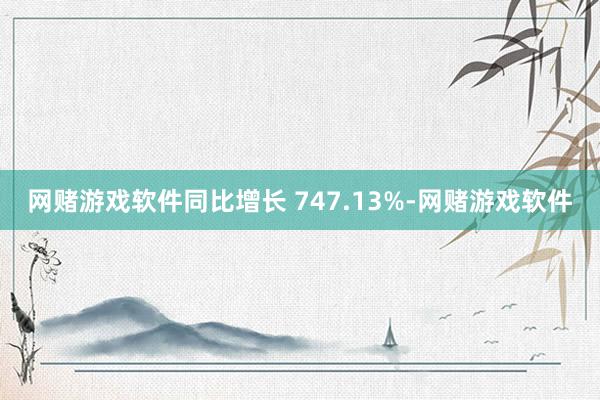 网赌游戏软件同比增长 747.13%-网赌游戏软件