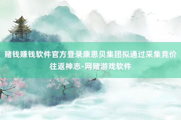 赌钱赚钱软件官方登录康恩贝集团拟通过采集竞价往返神志-网赌游戏软件