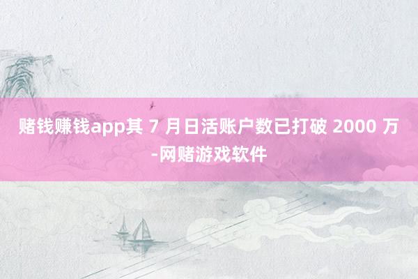 赌钱赚钱app其 7 月日活账户数已打破 2000 万-网赌游戏软件