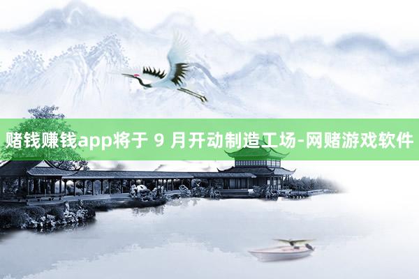赌钱赚钱app将于 9 月开动制造工场-网赌游戏软件