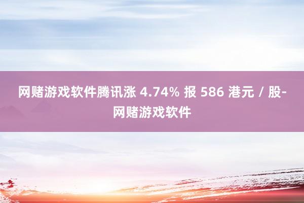 网赌游戏软件腾讯涨 4.74% 报 586 港元 / 股-网赌游戏软件