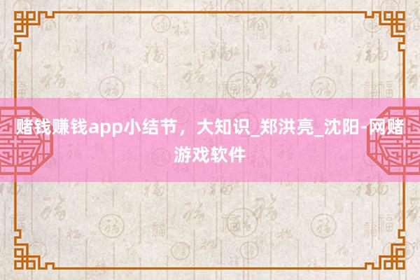 赌钱赚钱app小结节，大知识_郑洪亮_沈阳-网赌游戏软件
