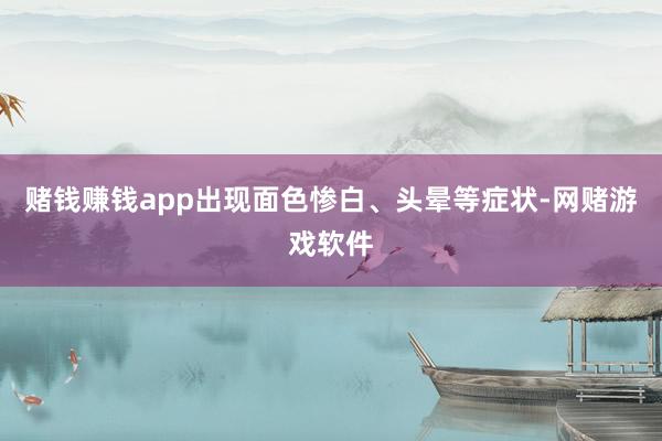 赌钱赚钱app出现面色惨白、头晕等症状-网赌游戏软件