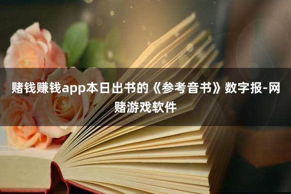 赌钱赚钱app本日出书的《参考音书》数字报-网赌游戏软件