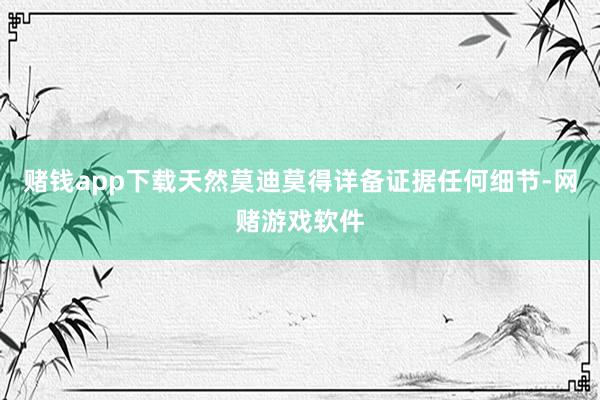 赌钱app下载天然莫迪莫得详备证据任何细节-网赌游戏软件