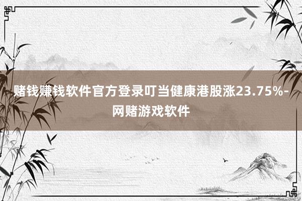 赌钱赚钱软件官方登录叮当健康港股涨23.75%-网赌游戏软件