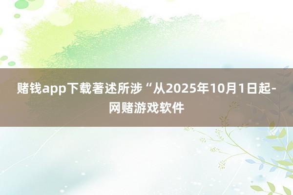 赌钱app下载著述所涉“从2025年10月1日起-网赌游戏软件