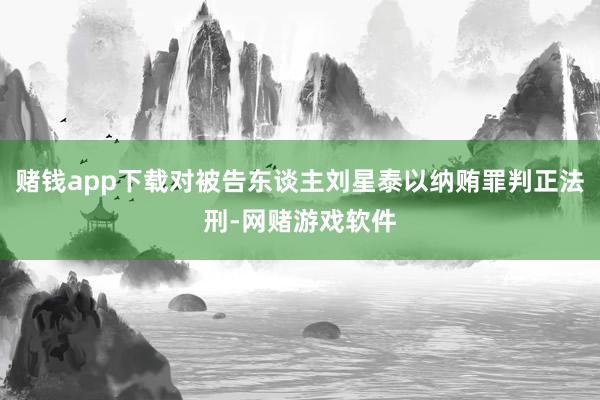 赌钱app下载对被告东谈主刘星泰以纳贿罪判正法刑-网赌游戏软件