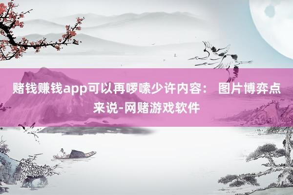 赌钱赚钱app可以再啰嗦少许内容： 图片博弈点来说-网赌游戏软件