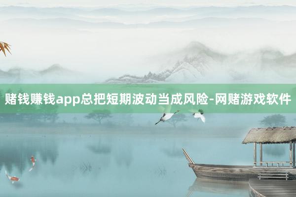 赌钱赚钱app总把短期波动当成风险-网赌游戏软件