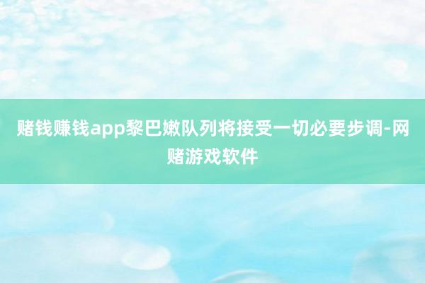 赌钱赚钱app黎巴嫩队列将接受一切必要步调-网赌游戏软件