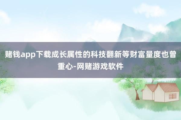 赌钱app下载成长属性的科技翻新等财富量度也曾重心-网赌游戏软件