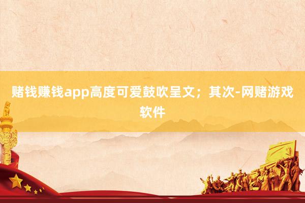 赌钱赚钱app高度可爱鼓吹呈文；其次-网赌游戏软件