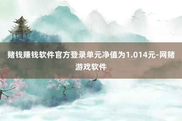 赌钱赚钱软件官方登录单元净值为1.014元-网赌游戏软件