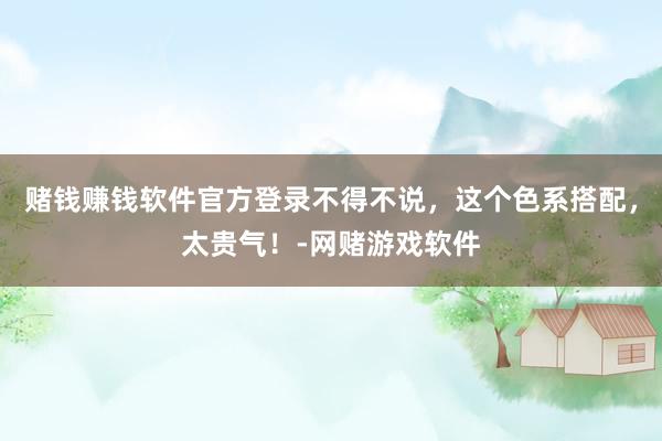 赌钱赚钱软件官方登录不得不说，这个色系搭配，太贵气！-网赌游戏软件