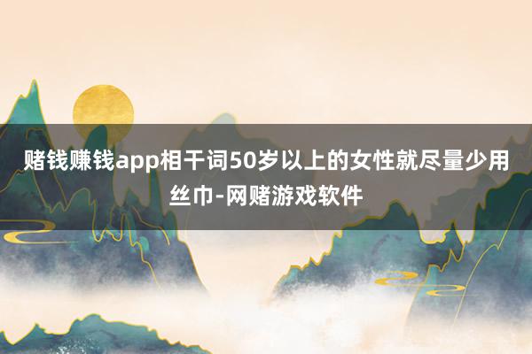 赌钱赚钱app相干词50岁以上的女性就尽量少用丝巾-网赌游戏软件