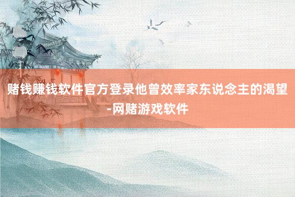 赌钱赚钱软件官方登录他曾效率家东说念主的渴望-网赌游戏软件