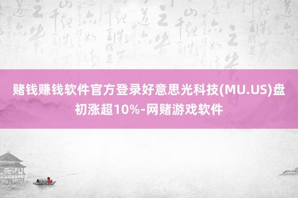 赌钱赚钱软件官方登录好意思光科技(MU.US)盘初涨超10%-网赌游戏软件