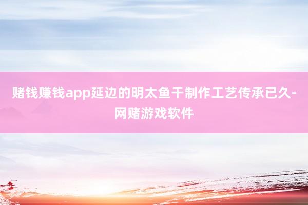 赌钱赚钱app延边的明太鱼干制作工艺传承已久-网赌游戏软件