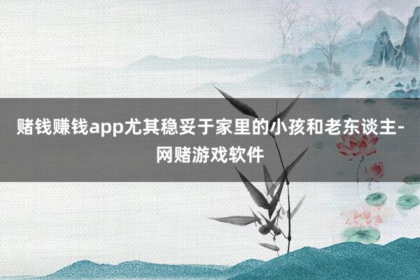 赌钱赚钱app尤其稳妥于家里的小孩和老东谈主-网赌游戏软件