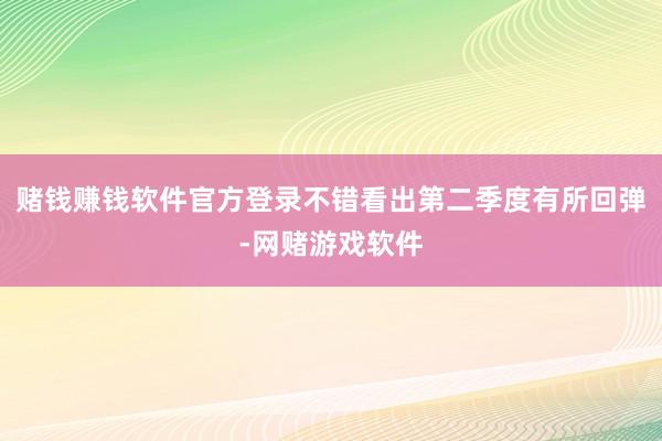 赌钱赚钱软件官方登录不错看出第二季度有所回弹-网赌游戏软件