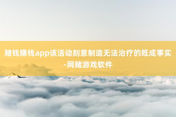赌钱赚钱app该活动刻意制造无法治疗的既成事实-网赌游戏软件