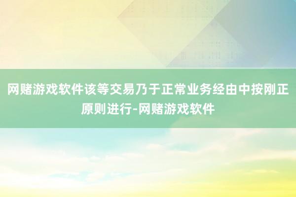 网赌游戏软件该等交易乃于正常业务经由中按刚正原则进行-网赌游戏软件