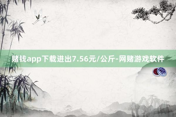 赌钱app下载进出7.56元/公斤-网赌游戏软件