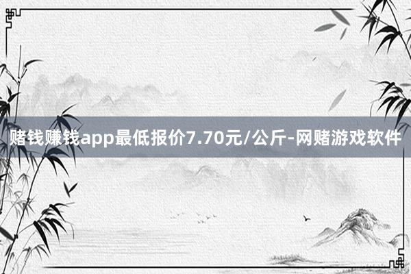 赌钱赚钱app最低报价7.70元/公斤-网赌游戏软件