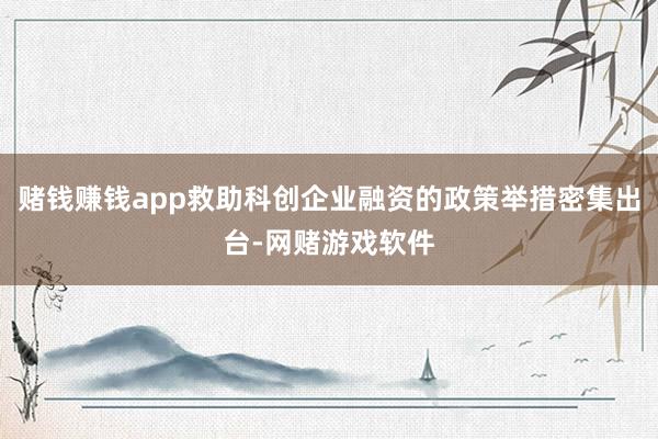 赌钱赚钱app救助科创企业融资的政策举措密集出台-网赌游戏软件