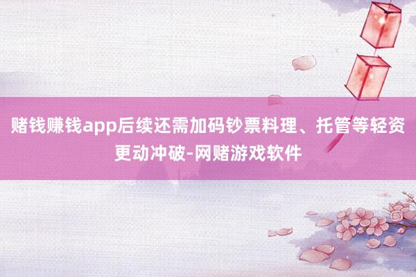 赌钱赚钱app后续还需加码钞票料理、托管等轻资更动冲破-网赌游戏软件