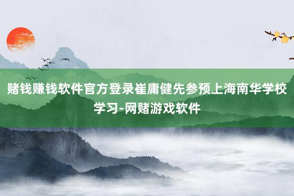 赌钱赚钱软件官方登录崔庸健先参预上海南华学校学习-网赌游戏软件