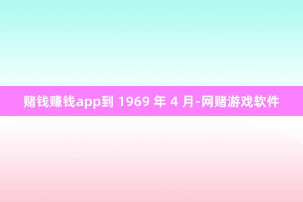 赌钱赚钱app到 1969 年 4 月-网赌游戏软件