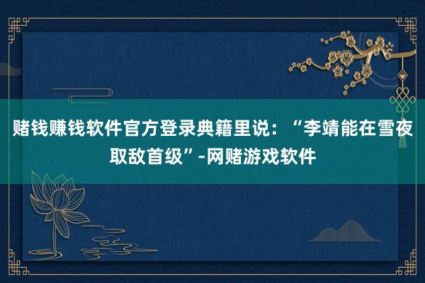 赌钱赚钱软件官方登录典籍里说：“李靖能在雪夜取敌首级”-网赌游戏软件