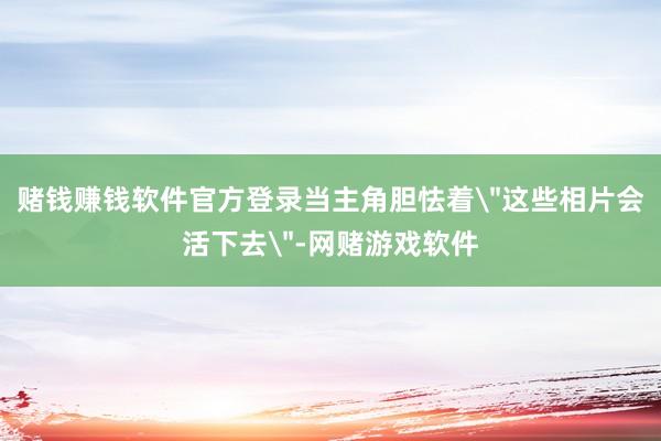 赌钱赚钱软件官方登录当主角胆怯着
