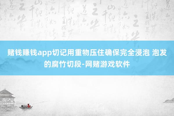赌钱赚钱app切记用重物压住确保完全浸泡 泡发的腐竹切段-网赌游戏软件