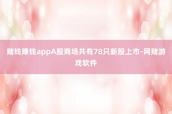 赌钱赚钱appA股商场共有78只新股上市-网赌游戏软件