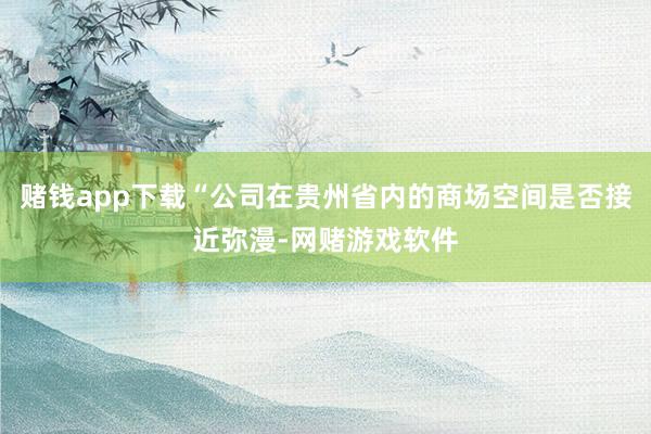 赌钱app下载“公司在贵州省内的商场空间是否接近弥漫-网赌游戏软件