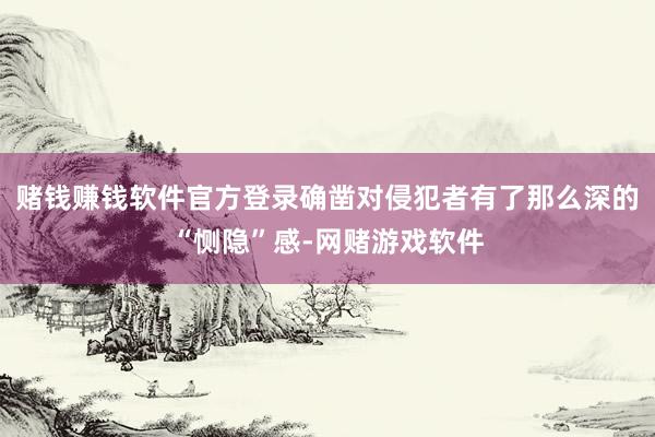 赌钱赚钱软件官方登录确凿对侵犯者有了那么深的“恻隐”感-网赌游戏软件