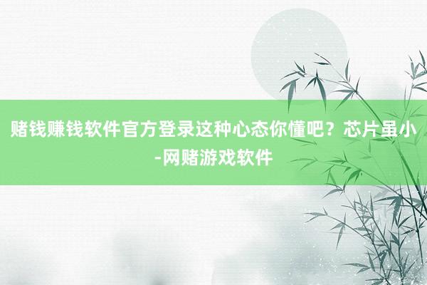 赌钱赚钱软件官方登录这种心态你懂吧？芯片虽小-网赌游戏软件